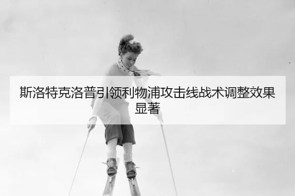 斯洛特克洛普引领利物浦攻击线战术调整效果显著
