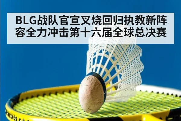 BLG战队官宣叉烧回归执教新阵容全力冲击第十六届全球总决赛