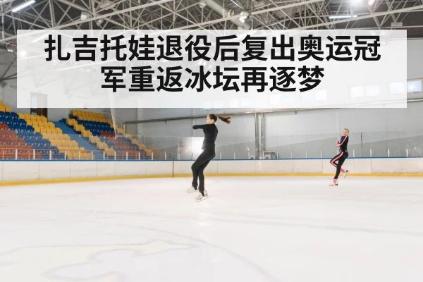 扎吉托娃退役后复出奥运冠军重返冰坛再逐梦
