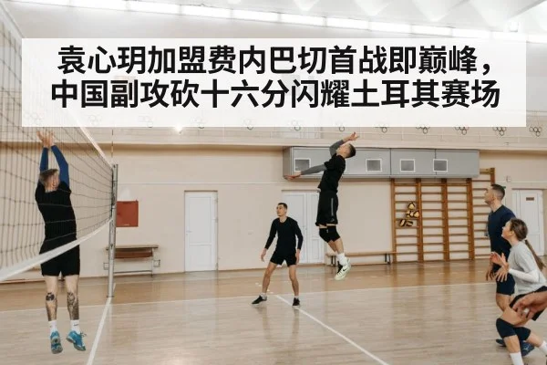袁心玥加盟费内巴切首战即巅峰，中国副攻砍十六分闪耀土耳其赛场