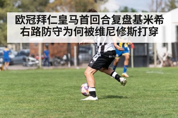 欧冠拜仁皇马首回合复盘基米希右路防守为何被维尼修斯打穿