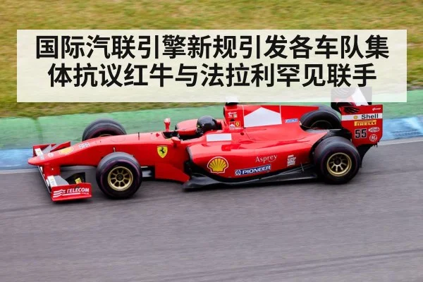 国际汽联引擎新规引发各车队集体抗议红牛与法拉利罕见联手