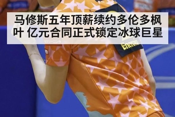 马修斯五年顶薪续约多伦多枫叶 亿元合同正式锁定冰球巨星