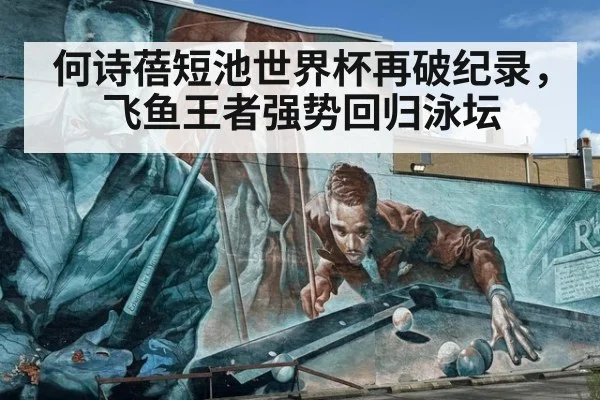 何诗蓓短池世界杯再破纪录,飞鱼王者强势回归泳坛
